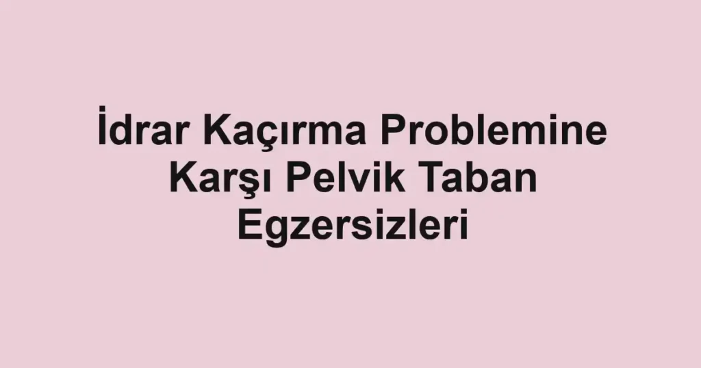 idrar-kacirma-problemine-karsi-pelvik-taban-egzersizleri
